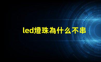 led燈珠為什么不串聯(lián) led燈珠怎么測試好壞